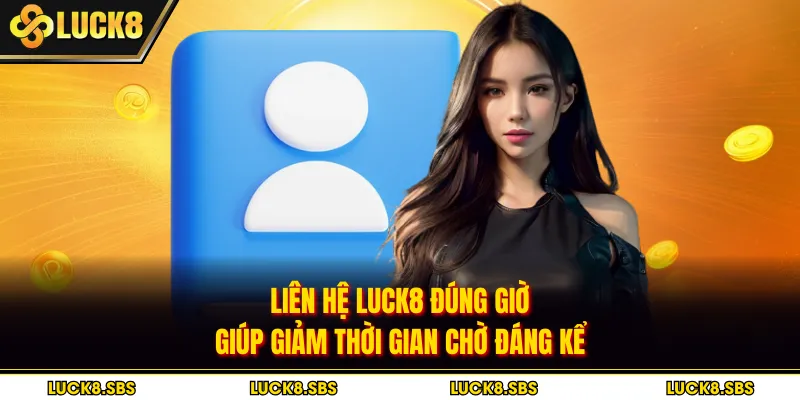 Liên hệ Luck8 đúng giờ giúp giảm thời gian chờ đáng kể